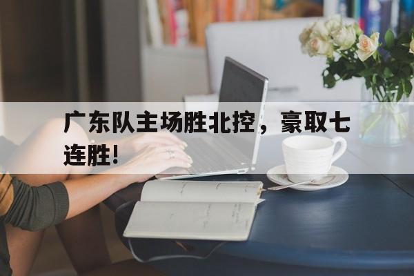 广东队主场胜北控，豪取七连胜!
